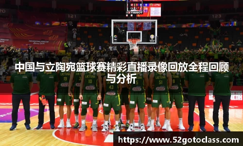 中国与立陶宛篮球赛精彩直播录像回放全程回顾与分析