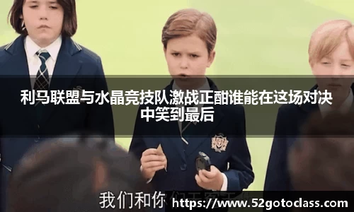利马联盟与水晶竞技队激战正酣谁能在这场对决中笑到最后